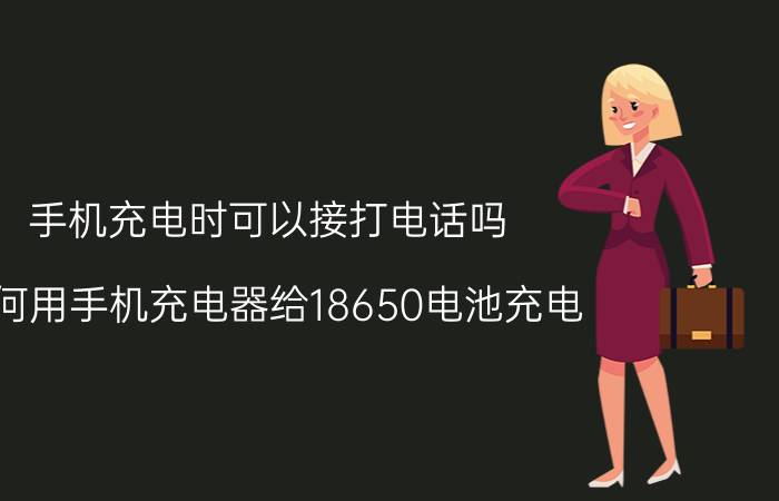 手机充电时可以接打电话吗 如何用手机充电器给18650电池充电？